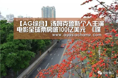 【AG综合】汤姆克鲁斯个人主演电影全球票房破100亿美元 《碟中谍6》将成最高(图2) AG入口