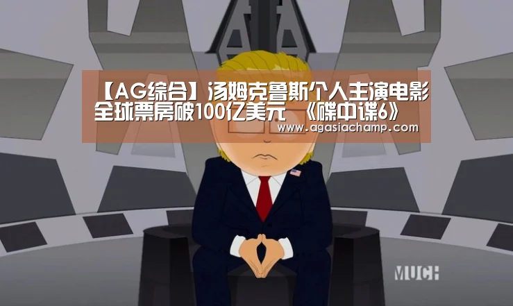 【AG综合】汤姆克鲁斯个人主演电影全球票房破100亿美元 《碟中谍6》将成最高(图1) AG百家乐