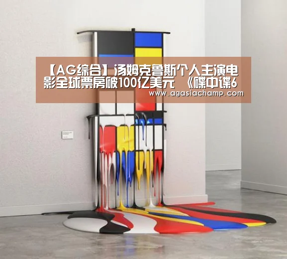 【AG综合】汤姆克鲁斯个人主演电影全球票房破100亿美元 《碟中谍6》将成最高(图3) AG百家乐