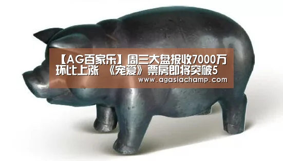 【AG百家乐】周三大盘报收7000万环比上涨 《宠爱》票房即将突破5亿关口(图3) AG综合