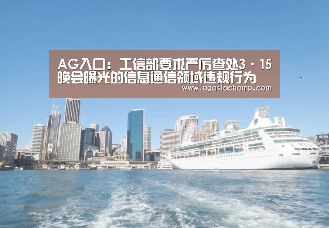 AG入口:工信部要求严厉查处3·15晚会曝光的信息通信领域违规行为(图1) AG综合