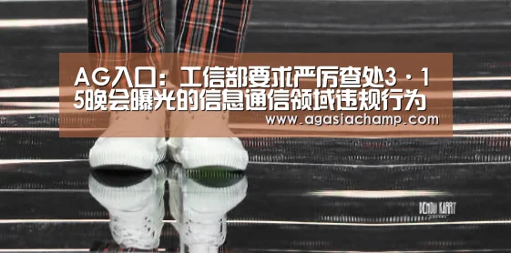 AG入口:工信部要求严厉查处3·15晚会曝光的信息通信领域违规行为(图2) AG入口