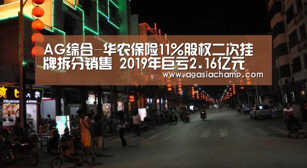 AG综合-华农保险11%股权二次挂牌拆分销售 2019年巨亏2.16亿元(图3) AG直播