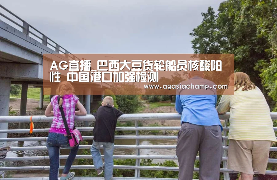 AG直播_巴西大豆货轮船员核酸阳性 中国港口加强检测(图3) AG入口