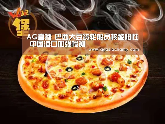 AG直播_巴西大豆货轮船员核酸阳性 中国港口加强检测(图2) AG百家乐