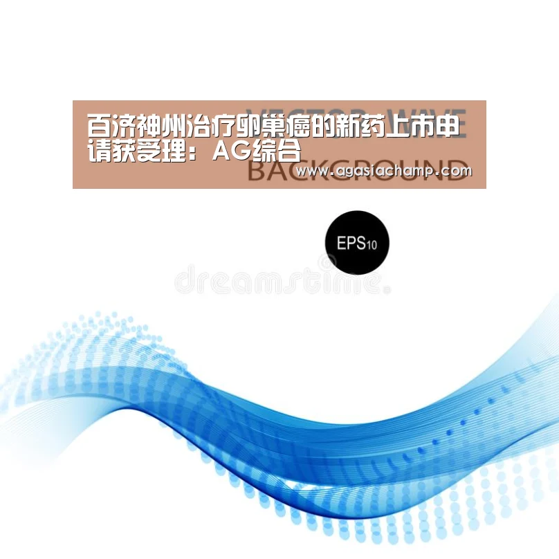 百济神州治疗卵巢癌的新药上市申请获受理:AG综合(图3) AG入口