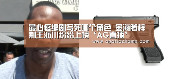 最心疼编剧写死哪个角色 金海腾梓荆王沥川纷纷上榜‘AG直播’(图2) AG综合